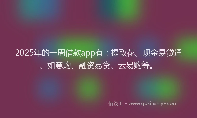 2025年的一周借款app有：提取花、现金易贷通、如意购、融资易贷、云易购等。