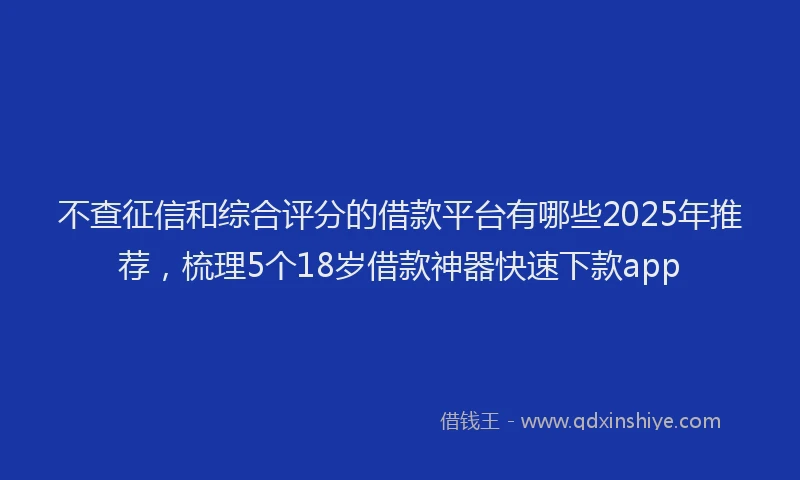 不查征信和综合评分的借款平台有哪些2025年推荐，梳理5个18岁借款神器快速下款app