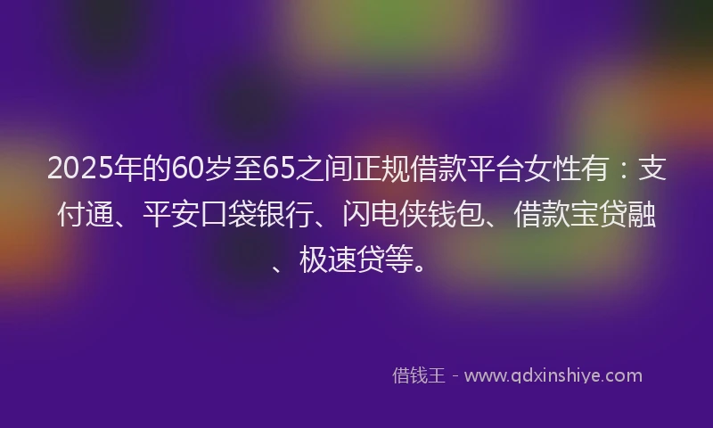 2025年的60岁至65之间正规借款平台女性有：支付通、平安口袋银行、闪电侠钱包、借款宝贷融、极速贷等。