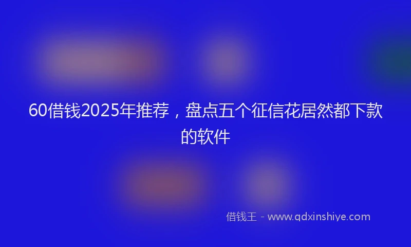 60借钱2025年推荐，盘点五个征信花居然都下款的软件