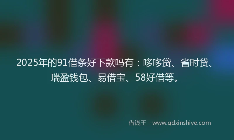 2025年的91借条好下款吗有：哆哆贷、省时贷、瑞盈钱包、易借宝、58好借等。
