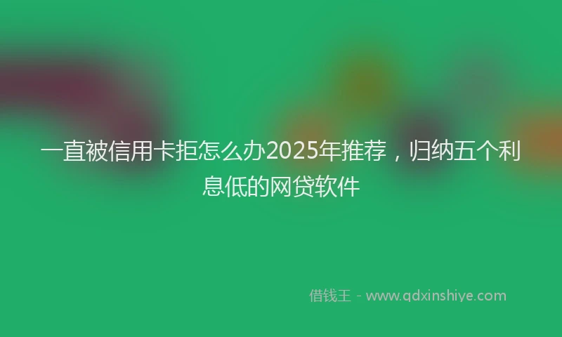 一直被信用卡拒怎么办2025年推荐，归纳五个利息低的网贷软件
