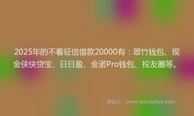 2025年的不看征信借款20000有：翠竹钱包、现金侠快贷宝、日日盈、金诺Pro钱包、投友圈等。