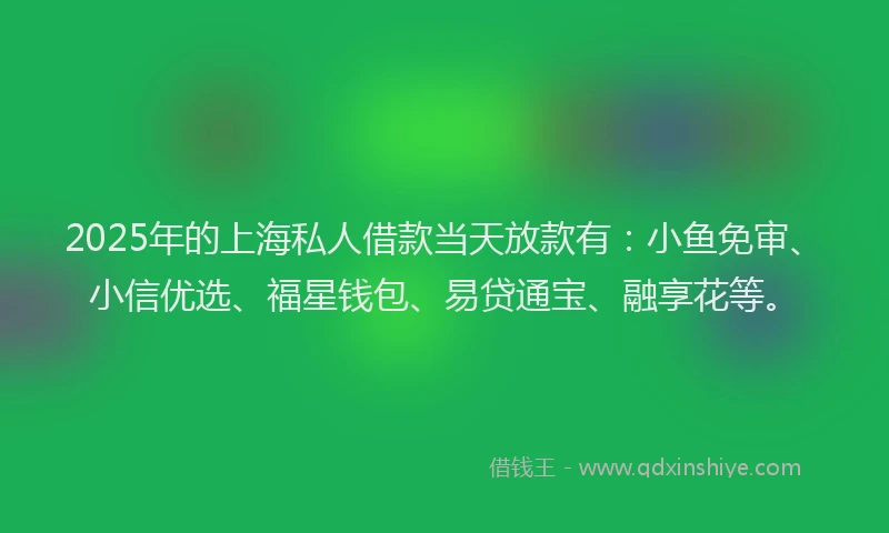 2025年的上海私人借款当天放款有：小鱼免审、小信优选、福星钱包、易贷通宝、融享花等。