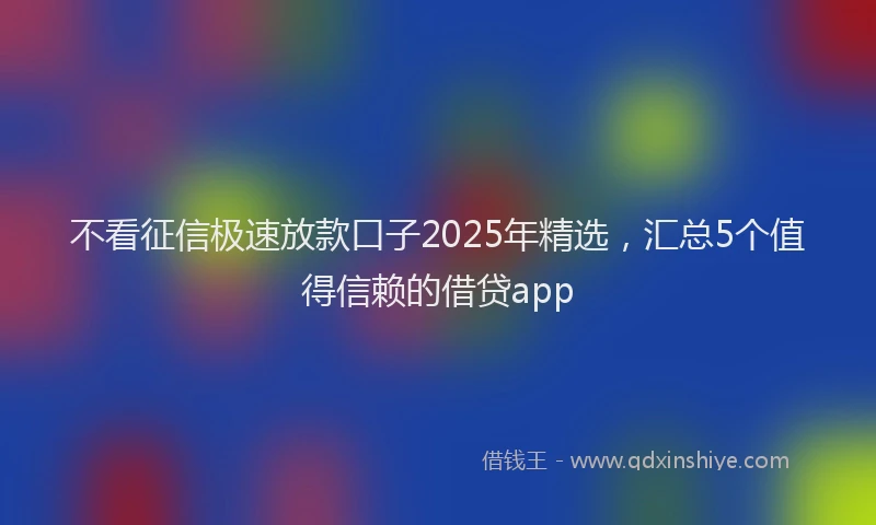 不看征信极速放款口子2025年精选，汇总5个值得信赖的借贷app
