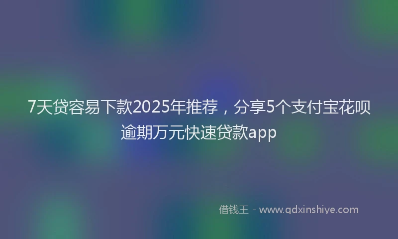 7天贷容易下款2025年推荐，分享5个支付宝花呗逾期万元快速贷款app