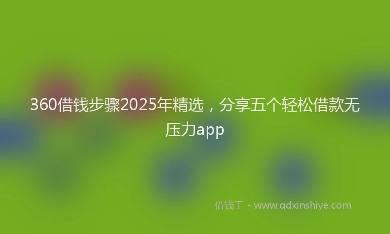 360借钱步骤2025年精选，分享五个轻松借款无压力app