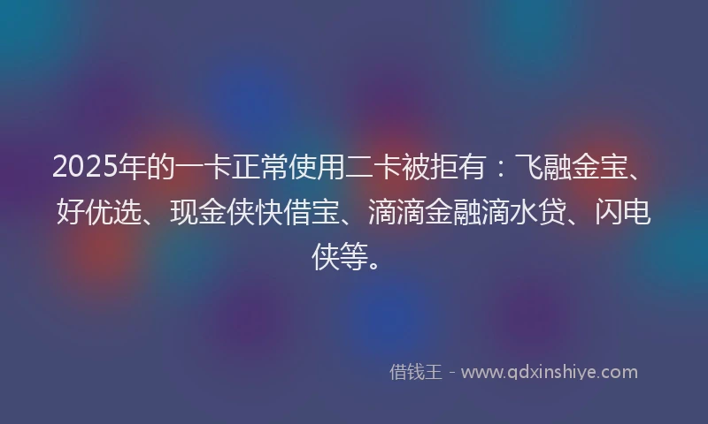 2025年的一卡正常使用二卡被拒有：飞融金宝、好优选、现金侠快借宝、滴滴金融滴水贷、闪电侠等。