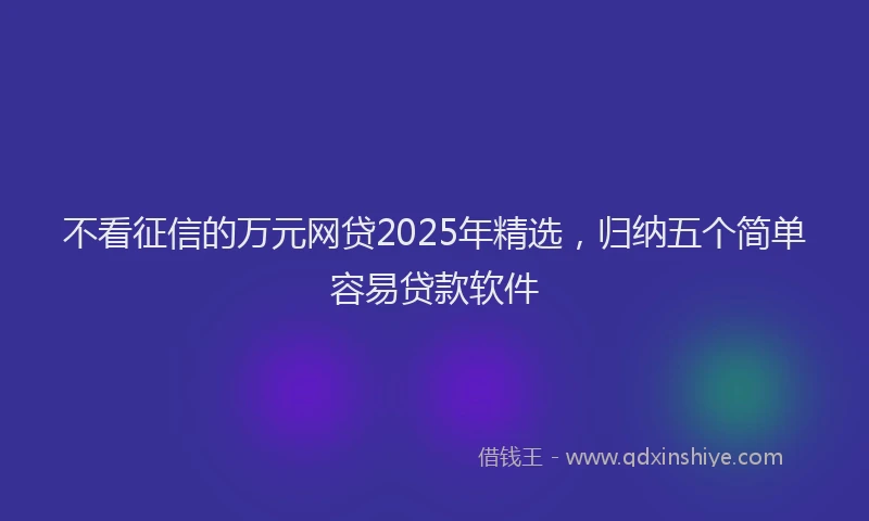 不看征信的万元网贷2025年精选，归纳五个简单容易贷款软件