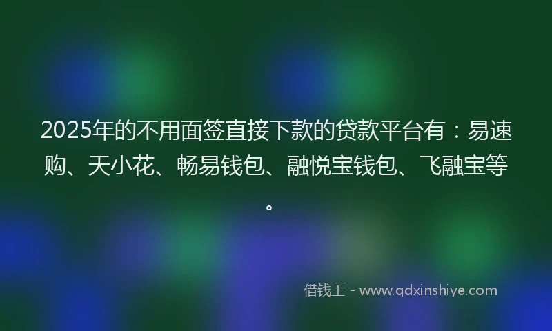 2025年的不用面签直接下款的贷款平台有：易速购、天小花、畅易钱包、融悦宝钱包、飞融宝等。