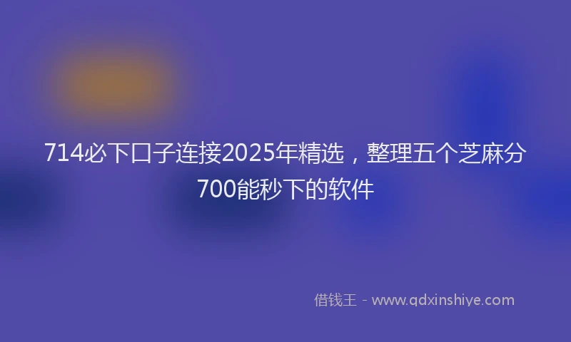 714必下口子连接2025年精选，整理五个芝麻分700能秒下的软件