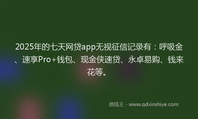2025年的七天网贷app无视征信记录有：呼吸金、速享Pro+钱包、现金侠速贷、永卓易购、钱来花等。