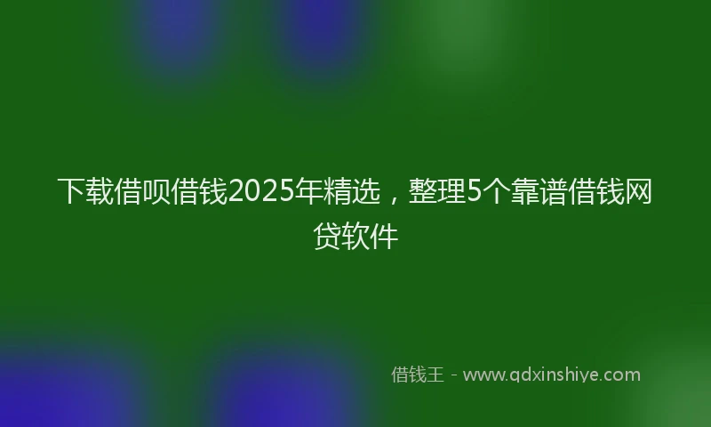 下载借呗借钱2025年精选，整理5个靠谱借钱网贷软件