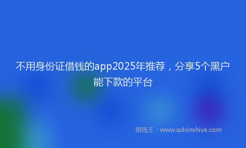 不用身份证借钱的app2025年推荐，分享5个黑户能下款的平台