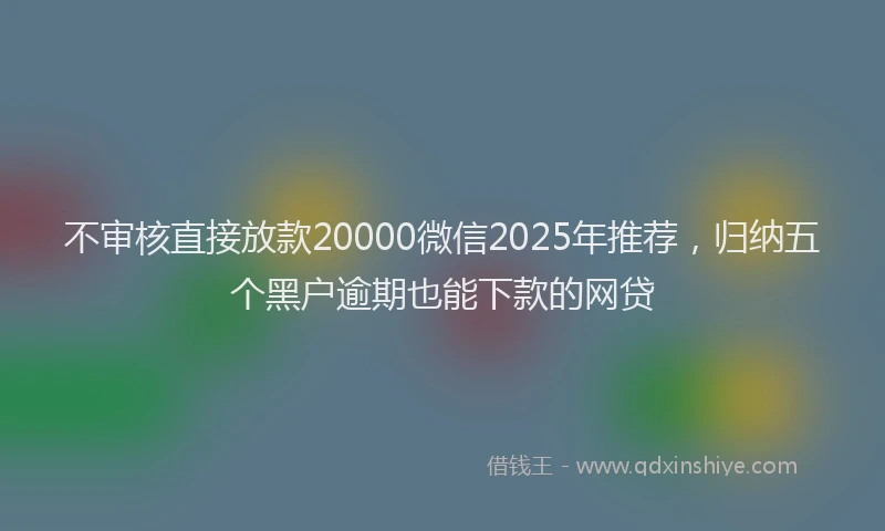 不审核直接放款20000微信2025年推荐，归纳五个黑户逾期也能下款的网贷