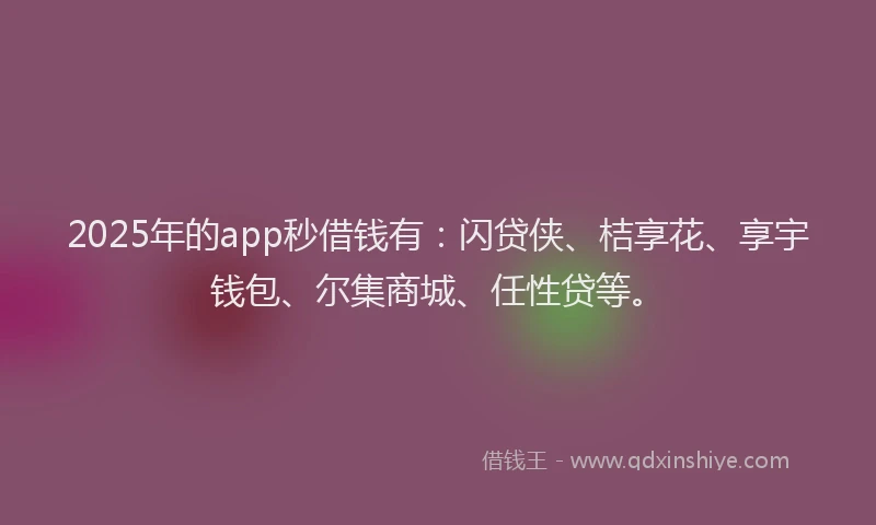 2025年的app秒借钱有：闪贷侠、桔享花、享宇钱包、尔集商城、任性贷等。