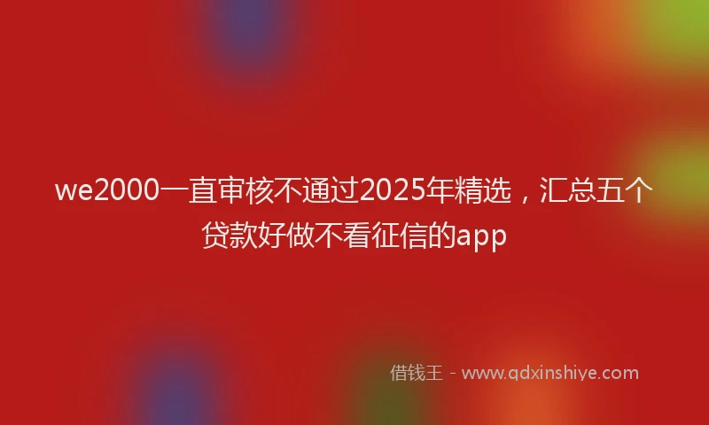 we2000一直审核不通过2025年精选，汇总五个贷款好做不看征信的app