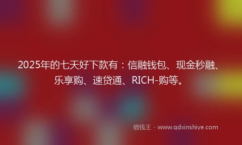 2025年的七天好下款有：信融钱包、现金秒融、乐享购、速贷通、RICH-购等。