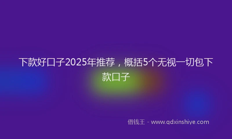下款好口子2025年推荐，概括5个无视一切包下款口子