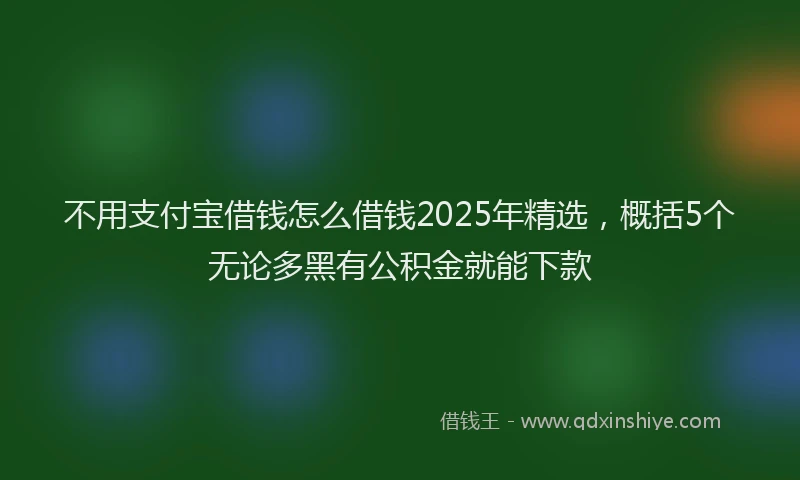 不用支付宝借钱怎么借钱2025年精选，概括5个无论多黑有公积金就能下款
