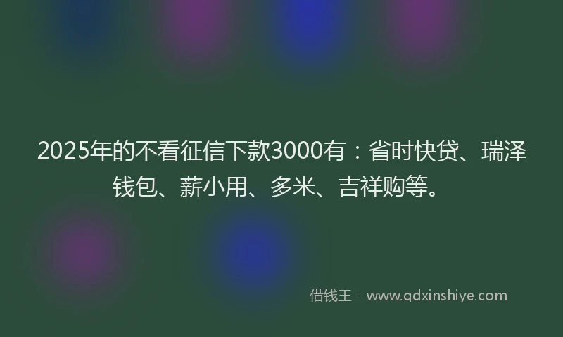 2025年的不看征信下款3000有：省时快贷、瑞泽钱包、薪小用、多米、吉祥购等。
