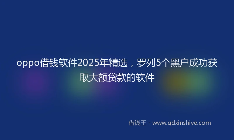 oppo借钱软件2025年精选，罗列5个黑户成功获取大额贷款的软件