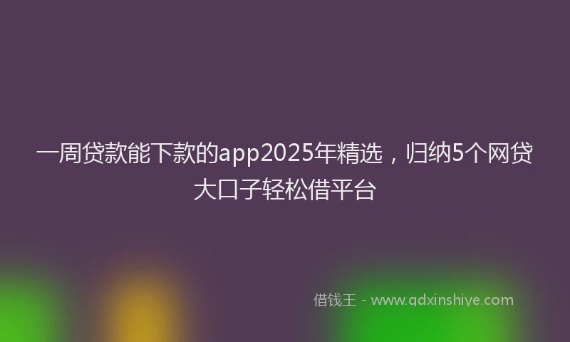 一周贷款能下款的app2025年精选，归纳5个网贷大口子轻松借平台