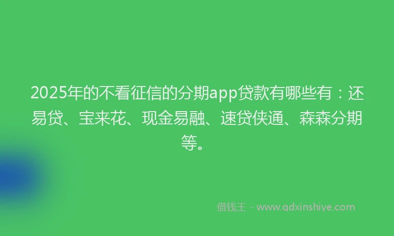 2025年的不看征信的分期app贷款有哪些有：还易贷、宝来花、现金易融、速贷侠通、森森分期等。