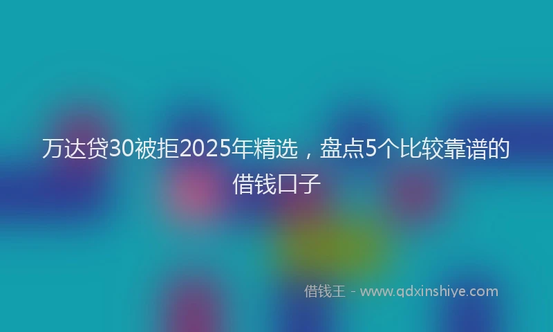万达贷30被拒2025年精选，盘点5个比较靠谱的借钱口子