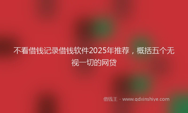 不看借钱记录借钱软件2025年推荐，概括五个无视一切的网贷