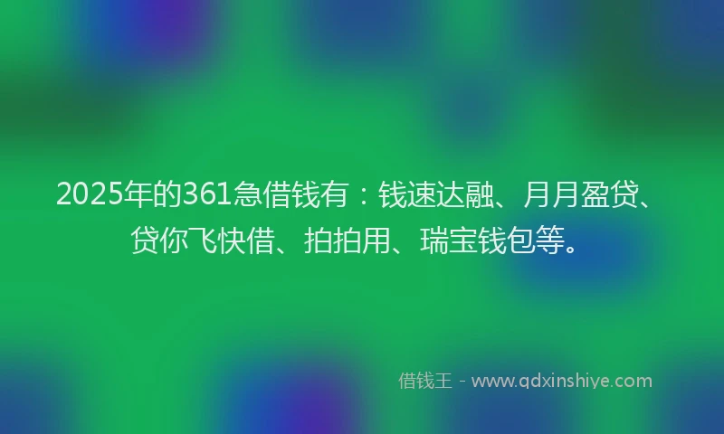 2025年的361急借钱有：钱速达融、月月盈贷、贷你飞快借、拍拍用、瑞宝钱包等。