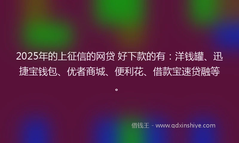 2025年的上征信的网贷 好下款的有：洋钱罐、迅捷宝钱包、优者商城、便利花、借款宝速贷融等。