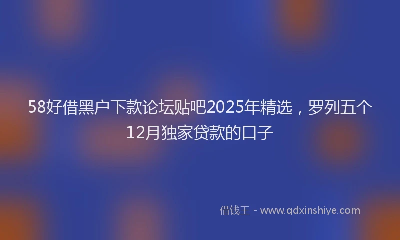 58好借黑户下款论坛贴吧2025年精选，罗列五个12月独家贷款的口子