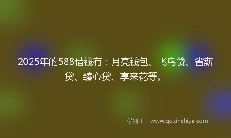 2025年的588借钱有：月亮钱包、飞鸟贷、省薪贷、臻心贷、享来花等。