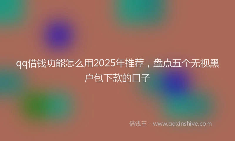 qq借钱功能怎么用2025年推荐，盘点五个无视黑户包下款的口子