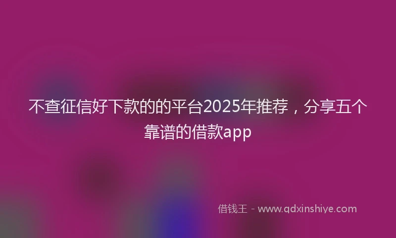 不查征信好下款的的平台2025年推荐，分享五个靠谱的借款app