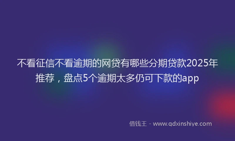 不看征信不看逾期的网贷有哪些分期贷款2025年推荐，盘点5个逾期太多仍可下款的app
