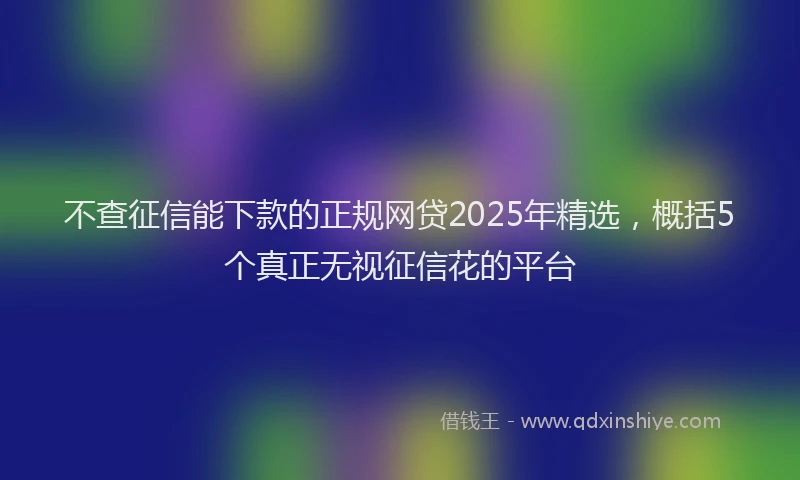 不查征信能下款的正规网贷2025年精选，概括5个真正无视征信花的平台