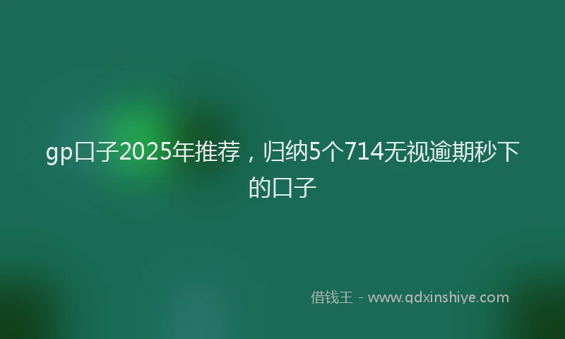 gp口子2025年推荐，归纳5个714无视逾期秒下的口子