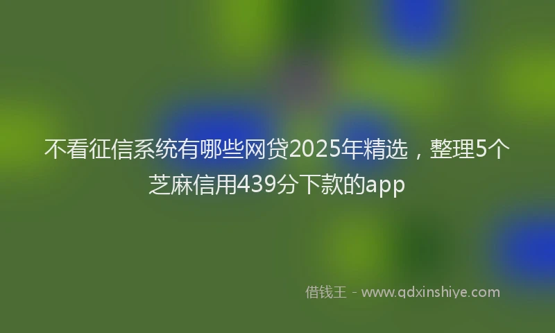 不看征信系统有哪些网贷2025年精选，整理5个芝麻信用439分下款的app