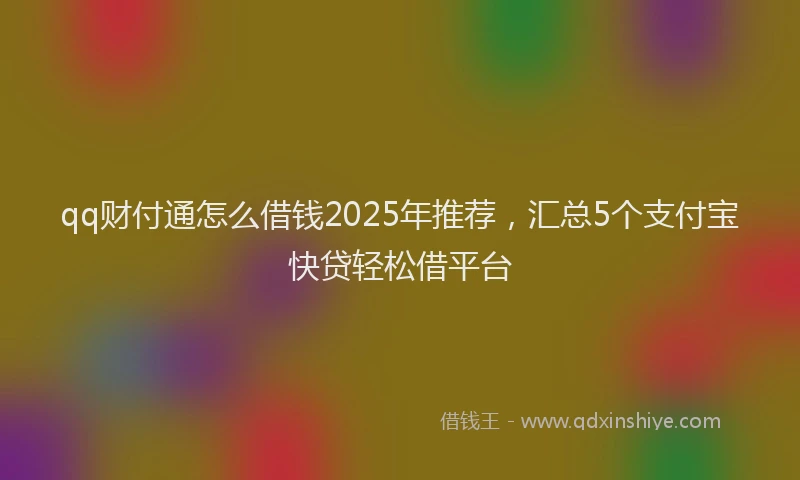 qq财付通怎么借钱2025年推荐，汇总5个支付宝快贷轻松借平台