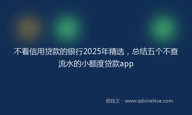 不看信用贷款的银行2025年精选，总结五个不查流水的小额度贷款app