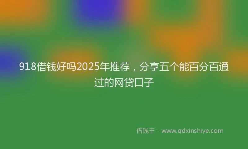 918借钱好吗2025年推荐，分享五个能百分百通过的网贷口子