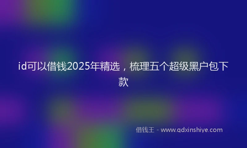 id可以借钱2025年精选，梳理五个超级黑户包下款
