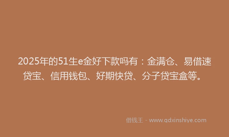 2025年的51生e金好下款吗有：金满仓、易借速贷宝、信用钱包、好期快贷、分子贷宝盒等。