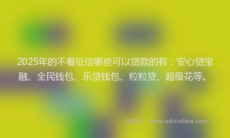 2025年的不看征信哪些可以贷款的有：安心贷宝融、全民钱包、乐贷钱包、粒粒贷、超级花等。