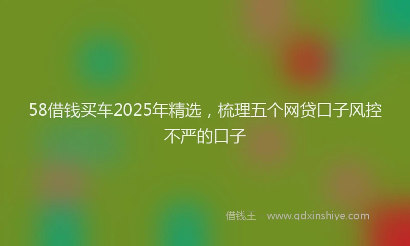 58借钱买车2025年精选，梳理五个网贷口子风控不严的口子