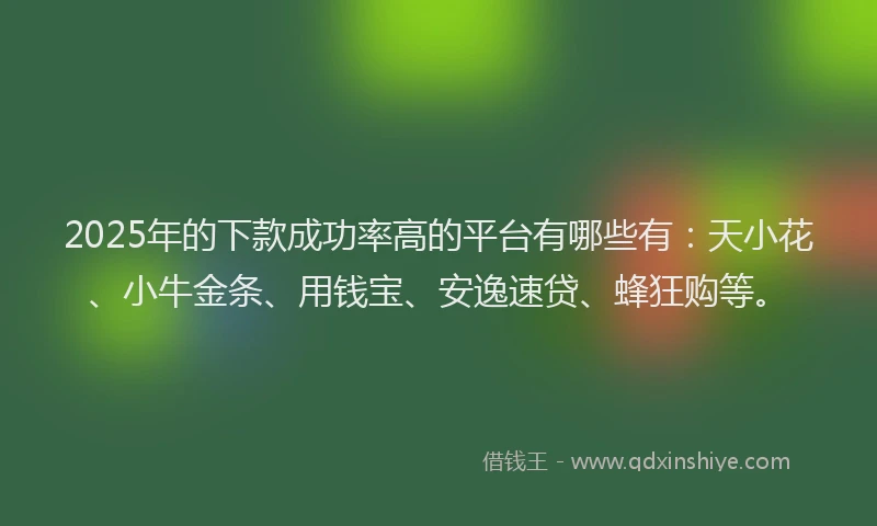 2025年的下款成功率高的平台有哪些有：天小花、小牛金条、用钱宝、安逸速贷、蜂狂购等。