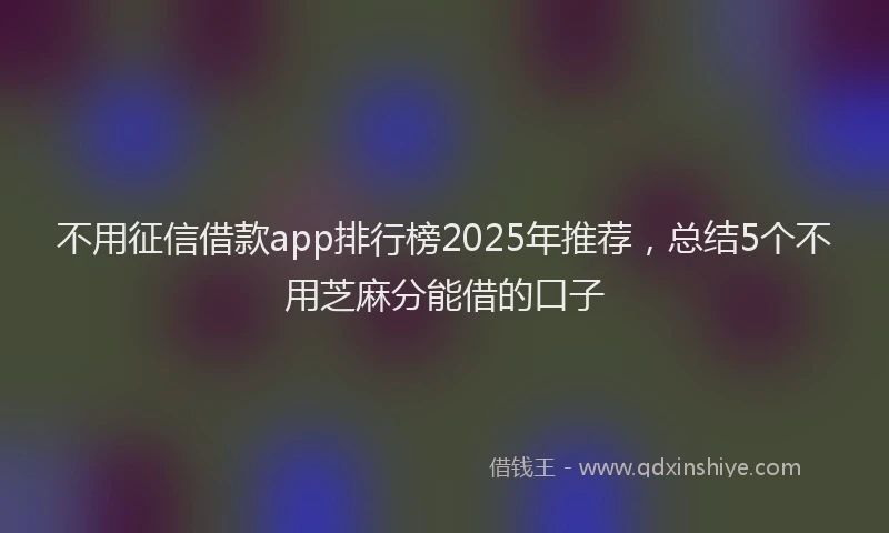 不用征信借款app排行榜2025年推荐，总结5个不用芝麻分能借的口子