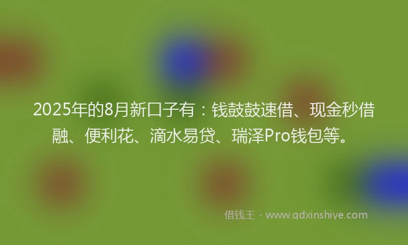 2025年的8月新口子有：钱鼓鼓速借、现金秒借融、便利花、滴水易贷、瑞泽Pro钱包等。